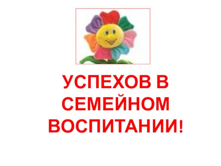 УСПЕХОВ В СЕМЕЙНОМ ВОСПИТАНИИ!