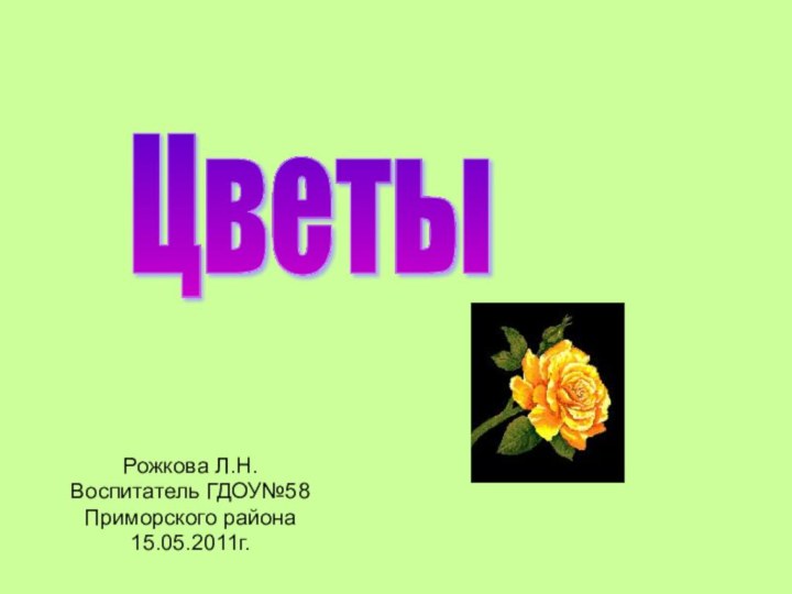 Рожкова Л.Н.Воспитатель ГДОУ№58Приморского района15.05.2011г.      Цветы