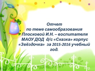 Отчет по теме самообразования Плосковой И.Н. – воспитателя МАОУ ДОД д/с Сказка корпус Звёздочка за 2015-2016 учебный год презентация к уроку по развитию речи (младшая группа) по теме