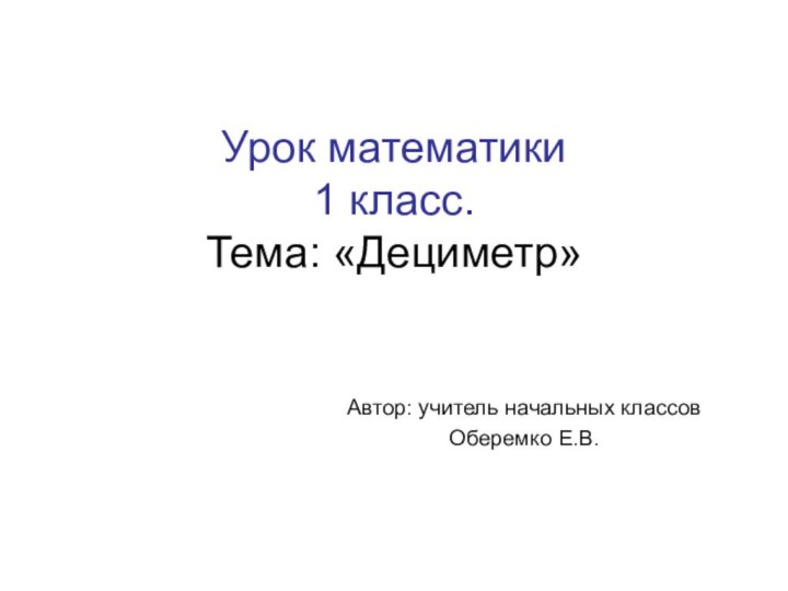 Урок математики  1 класс. Тема: «Дециметр»Автор: учитель начальных классовОберемко Е.В.