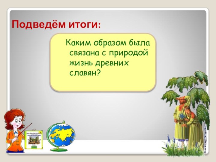 Подведём итоги:	Каким образом была связана с природой жизнь древних славян?