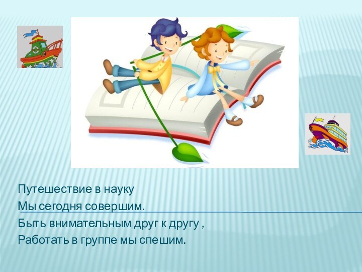 Путешествие в наукуМы сегодня совершим.Быть внимательным друг к другу , Работать в группе мы спешим.