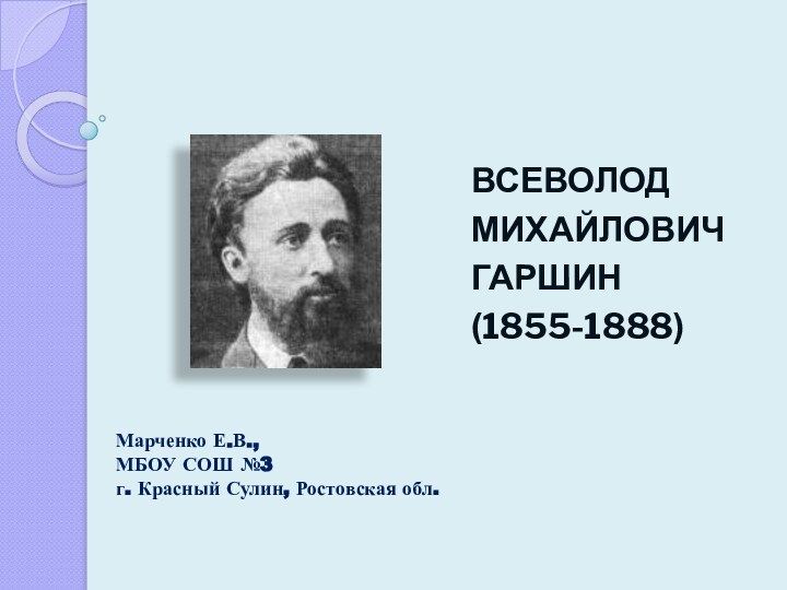 ВСЕВОЛОДМИХАЙЛОВИЧ ГАРШИН(1855-1888)Марченко Е.В.,МБОУ СОШ №3 г. Красный Сулин, Ростовская обл.