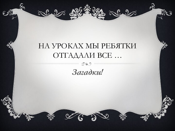 На уроках мы ребятки Отгадали все …Загадки!