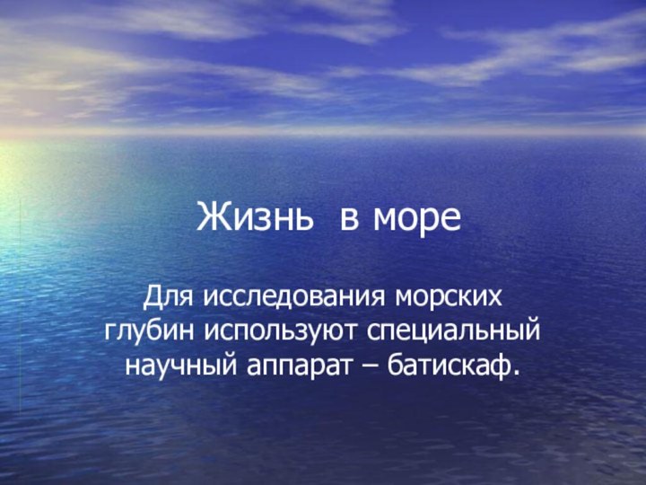 Жизнь в мореДля исследования морских глубин используют специальный научный аппарат – батискаф.