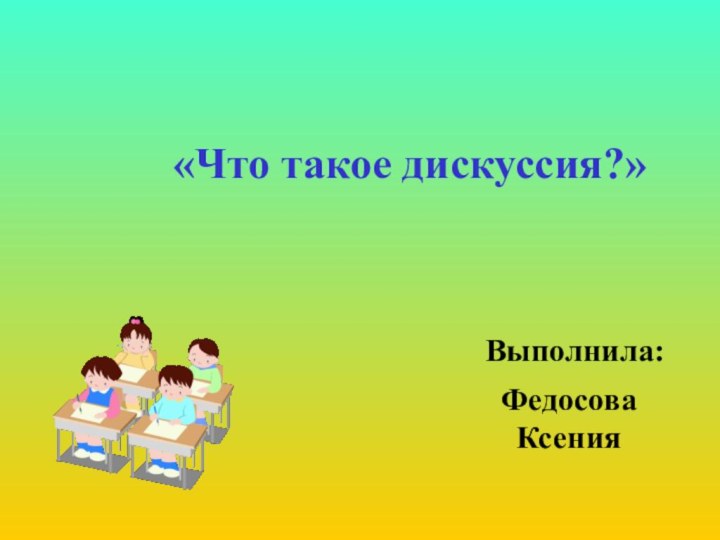 «Что такое дискуссия?» Выполнила:Федосова Ксения