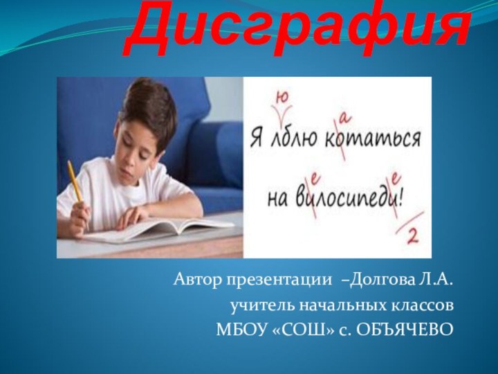 Автор презентации –Долгова Л.А.учитель начальных классовМБОУ «СОШ» с. ОБЪЯЧЕВО   Дисграфия