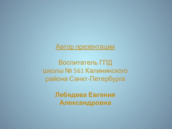 Автор презентацииВоспитатель ГПД школы № 561 Калининского района Санкт-ПетербургаЛебедева Евгения Александровна