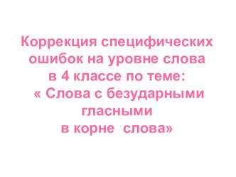 Презентация  Коррекция специфических ошибок на уровне слова в 3 - 4 классе по теме Слова с безударными гласными в корне слов методическая разработка по логопедии (4 класс)