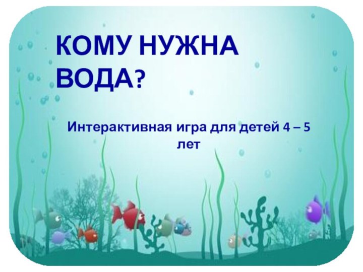 КОМУ НУЖНА ВОДА?Интерактивная игра для детей 4 – 5 лет