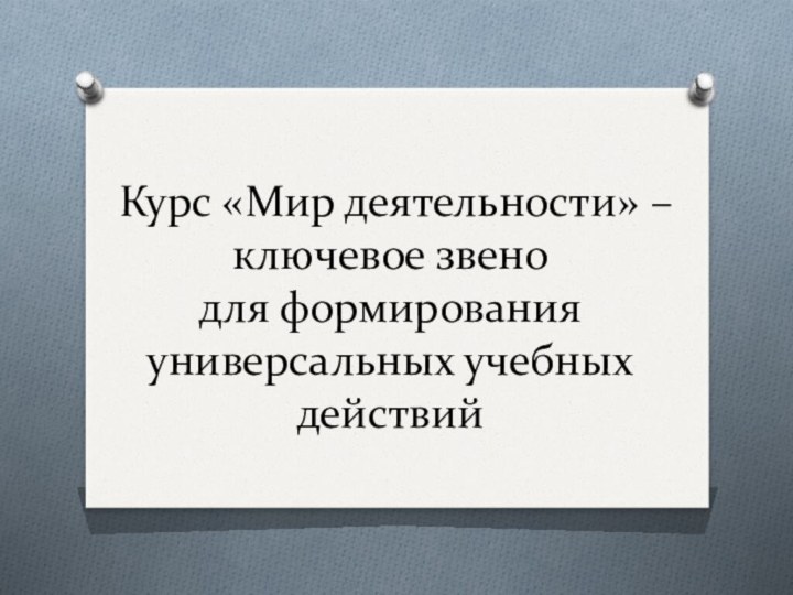 Курс «Мир деятельности» – ключевое звено  для формирования универсальных учебных действий