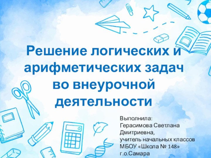 Решение логических и арифметических задачво внеурочной деятельностиВыполнила:Герасимова Светлана Дмитриевна,учитель начальных классовМБОУ «Школа № 148»г.о.Самара