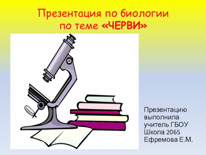 Презентация по биологии по теме «ЧЕРВИ»Презентацию выполнила учитель ГБОУ Школа 2065 Ефремова Е.М.