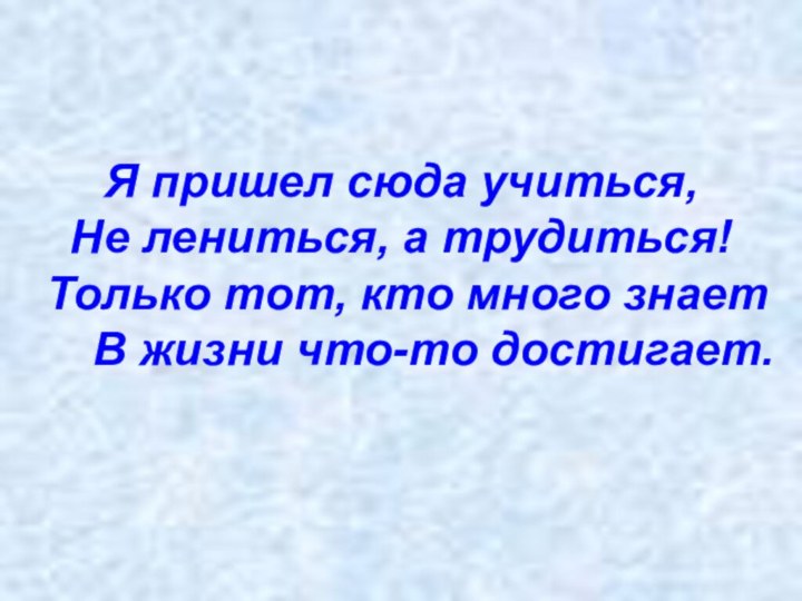 Я пришел сюда учиться, Не лениться, а трудиться!  Только тот, кто