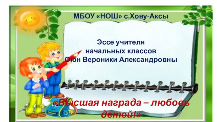 МБОУ «НОШ» с.Хову-АксыЭссе учителяначальных классовОюн Вероники Александровны«Высшая награда – любовь детей!»