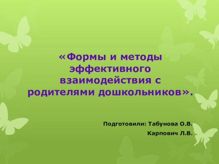 «Формы и методы эффективного взаимодействия с родителями дошкольников».Подготовили: Табунова О.В.Карпович Л.В.