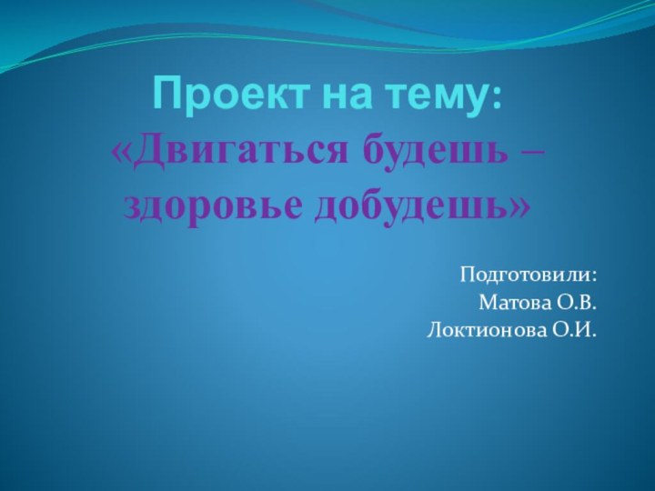 Проект на тему:  «Двигаться будешь – здоровье добудешь» Подготовили:Матова О.В.Локтионова О.И.