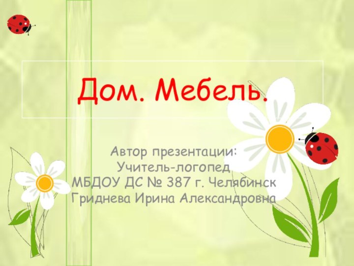 Дом. Мебель.Автор презентации:Учитель-логопед МБДОУ ДС № 387 г. ЧелябинскГриднева Ирина Александровна