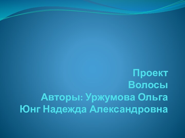 Проект Волосы  Авторы: Уржумова Ольга Юнг Надежда Александровна