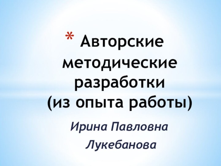 Ирина Павловна Лукебанова Авторские методические разработки  (из опыта работы)