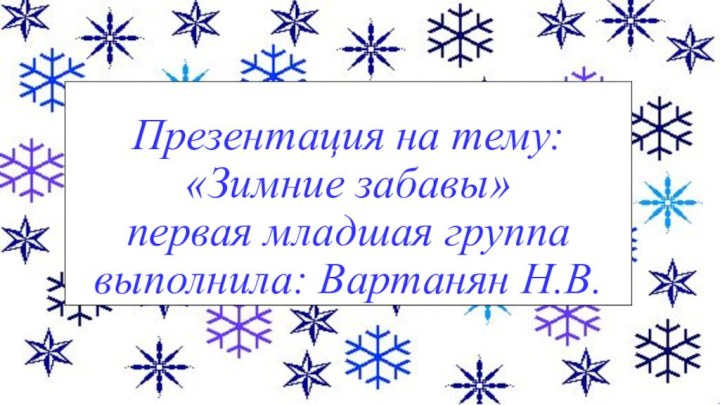 Презентация на тему: «Зимние забавы» первая младшая группа выполнила: Вартанян Н.В.
