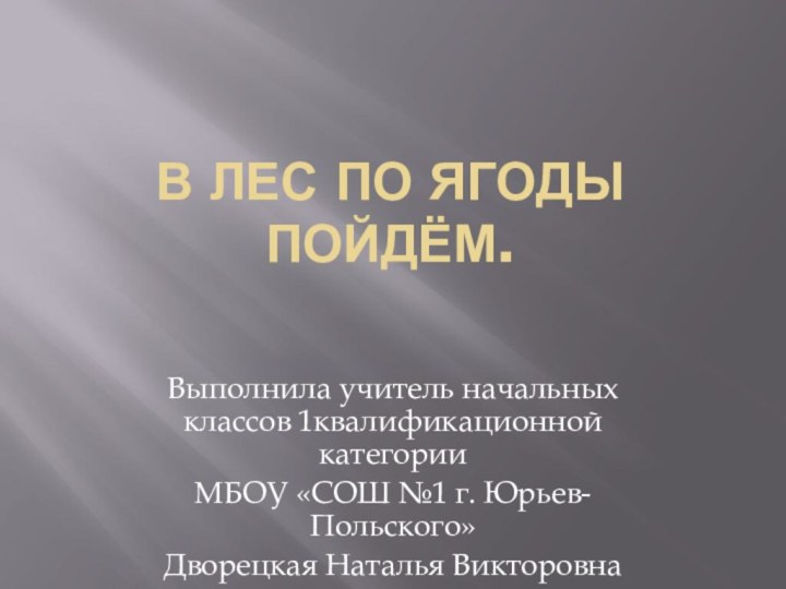 В лес по ягоды пойдём.Выполнила учитель начальных классов 1квалификационной категорииМБОУ «СОШ №1 г. Юрьев-Польского»Дворецкая Наталья Викторовна