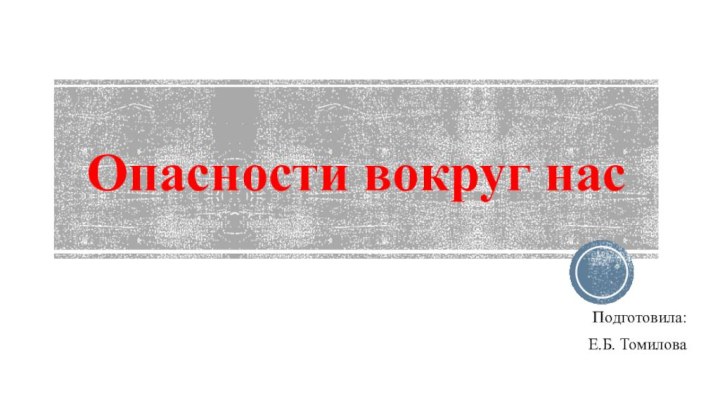 Опасности вокруг насПодготовила: Е.Б. Томилова