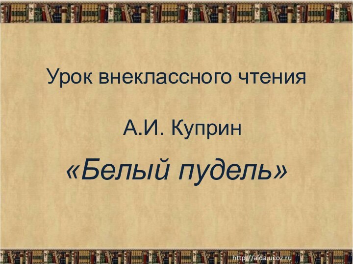 Урок внеклассного чтения   А.И. Куприн«Белый пудель»