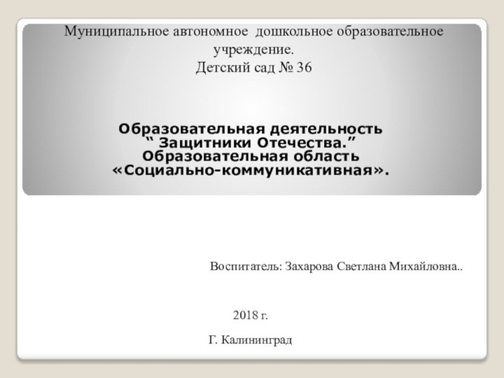 Образовательная деятельность “ Защитники Отечества.” Образовательная область «Социально-коммуникативная».Воспитатель: Захарова Светлана Михайловна..2018 г.Г.