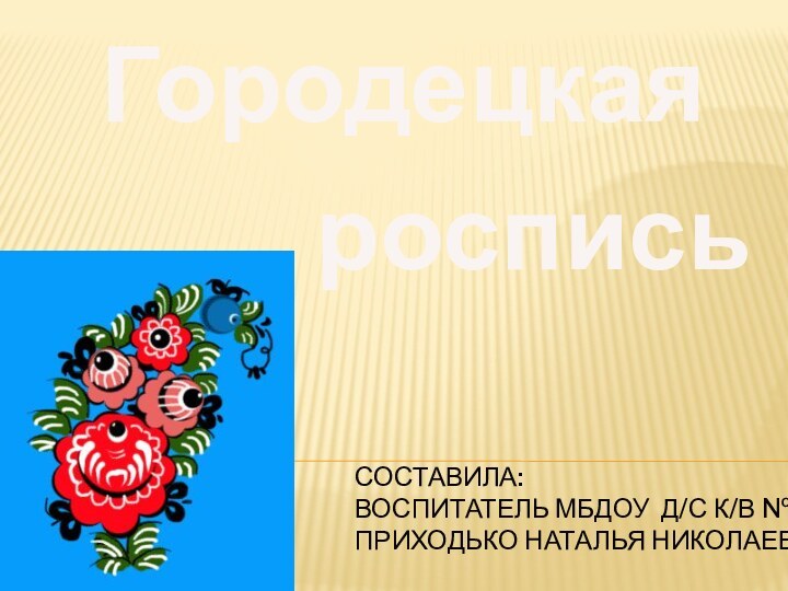 Составила:  Воспитатель МБДОУ д/с к/в №31 Приходько Наталья Николаевна  Городецкая