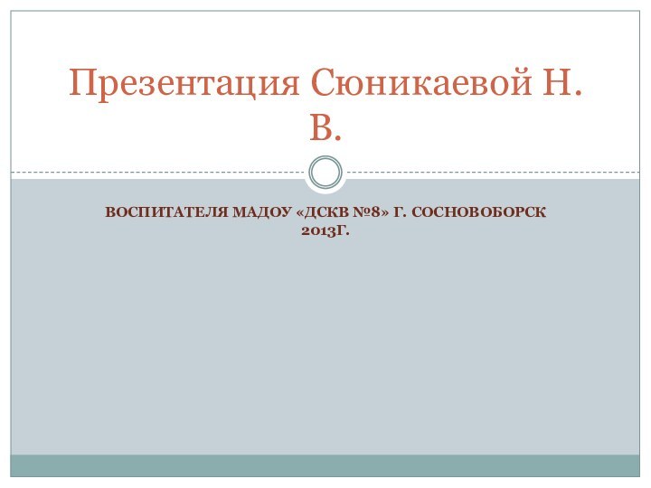 воспитателя МАДОУ «ДСКВ №8» г. Сосновоборск 2013г.Презентация Сюникаевой Н.В.