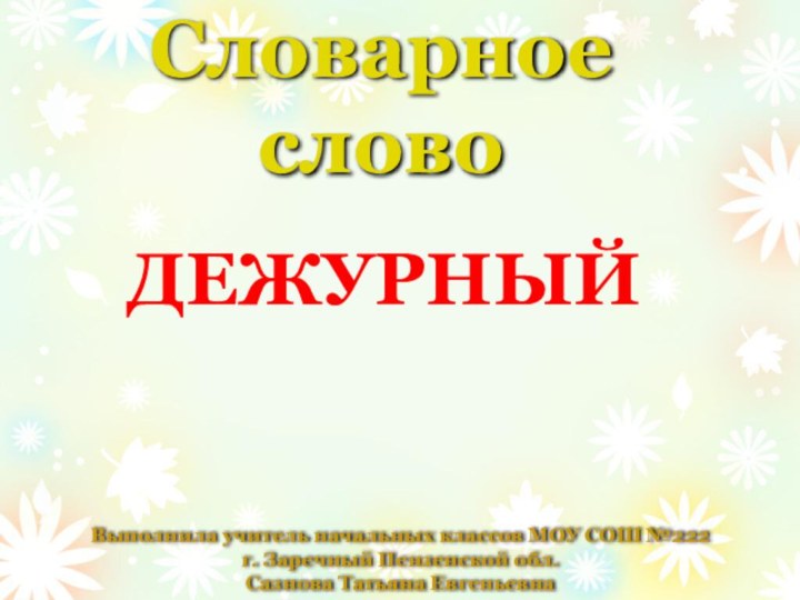 Словарное словоДЕЖУРНЫЙВыполнила учитель начальных классов МОУ СОШ №222 г. Заречный Пензенской обл. Сазнова Татьяна Евгеньевна