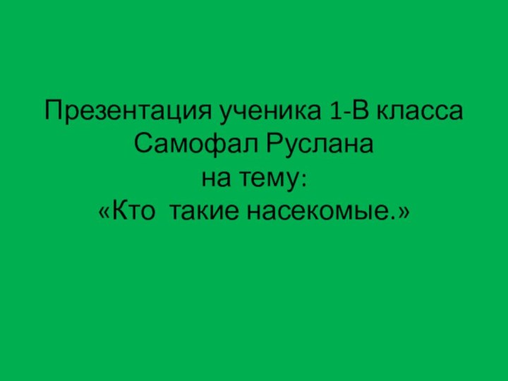 Презентация ученика 1-В класса Самофал Руслана  на тему: «Кто такие насекомые.»