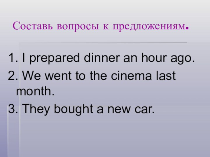 Составь вопросы к предложениям.1. I prepared dinner an hour ago.2. We went