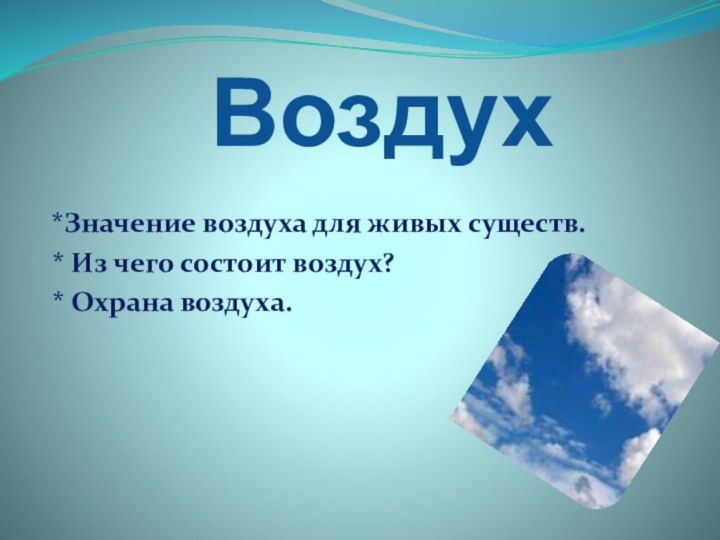 Воздух *Значение воздуха для живых существ. * Из чего состоит воздух? * Охрана воздуха.