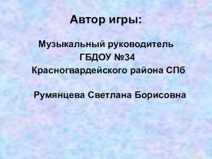 Автор игры: Музыкальный руководитель ГБДОУ №34 Красногвардейского района СПб Румянцева Светлана Борисовна