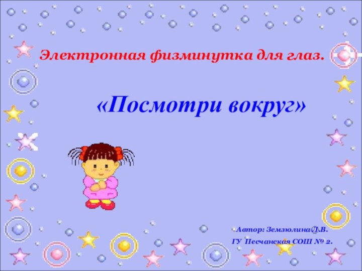 Электронная физминутка для глаз. «Посмотри вокруг»Автор: Земзюлина Л.В.ГУ Песчанская СОШ № 2.