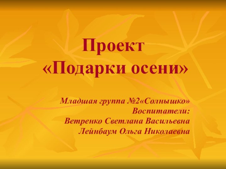 Младшая группа №2«Солнышко»Воспитатели:Ветренко Светлана ВасильевнаЛейнбаум Ольга НиколаевнаПроект  «Подарки осени»