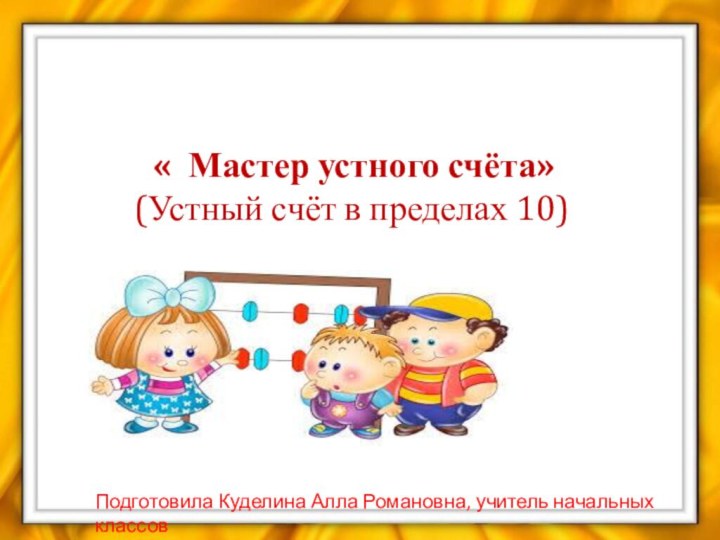 « Мастер устного счёта»(Устный счёт в пределах 10)Подготовила Куделина Алла Романовна, учитель начальных классов