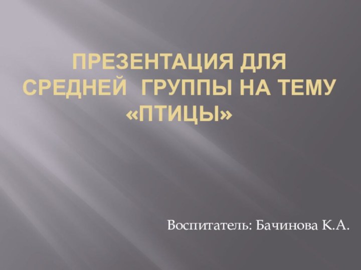 Презентация для средней группы на тему «Птицы»Воспитатель: Бачинова К.А.