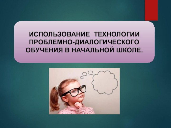 ИСПОЛЬЗОВАНИЕ ТЕХНОЛОГИИ ПРОБЛЕМНО-ДИАЛОГИЧЕСКОГО ОБУЧЕНИЯ В НАЧАЛЬНОЙ ШКОЛЕ.                                             