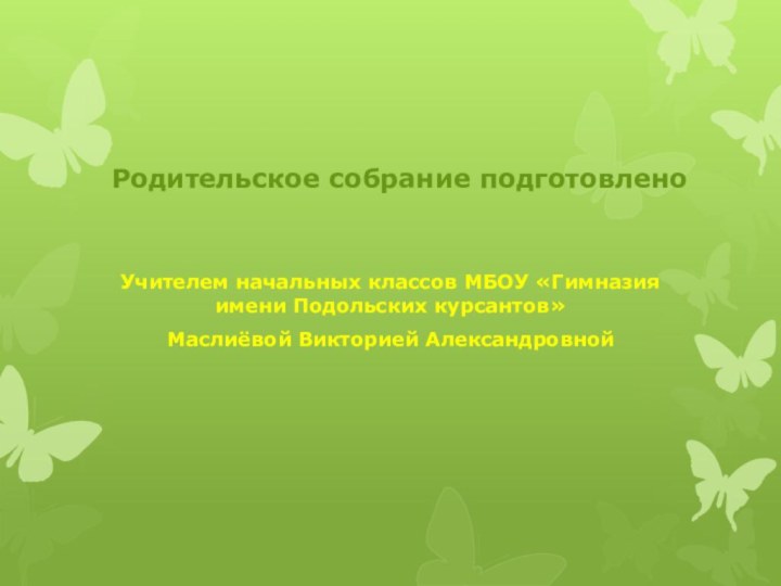 Родительское собрание подготовленоУчителем начальных классов МБОУ «Гимназия имени Подольских курсантов» Маслиёвой Викторией Александровной