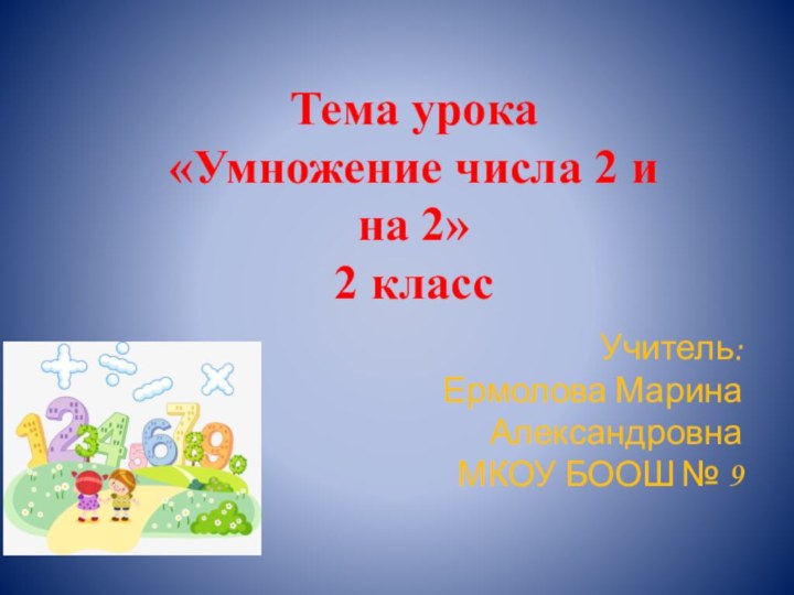 Учитель:Ермолова Марина АлександровнаМКОУ БООШ № 9Тема урока«Умножение числа 2 и на 2»2 класс