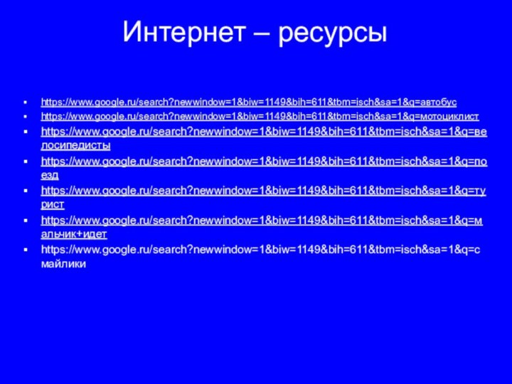 Интернет – ресурсы https://www.google.ru/search?newwindow=1&biw=1149&bih=611&tbm=isch&sa=1&q=автобусhttps://www.google.ru/search?newwindow=1&biw=1149&bih=611&tbm=isch&sa=1&q=мотоциклистhttps://www.google.ru/search?newwindow=1&biw=1149&bih=611&tbm=isch&sa=1&q=велосипедистыhttps://www.google.ru/search?newwindow=1&biw=1149&bih=611&tbm=isch&sa=1&q=поездhttps://www.google.ru/search?newwindow=1&biw=1149&bih=611&tbm=isch&sa=1&q=туристhttps://www.google.ru/search?newwindow=1&biw=1149&bih=611&tbm=isch&sa=1&q=мальчик+идетhttps://www.google.ru/search?newwindow=1&biw=1149&bih=611&tbm=isch&sa=1&q=смайлики