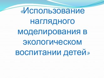 Использование наглядного моделирования в экологическом воспитании детей презентация по конструированию, ручному труду