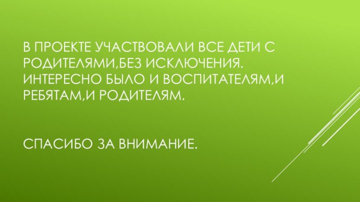 В проекте участвовали все дети с родителями,без исключения. Интересно было и воспитателям,и