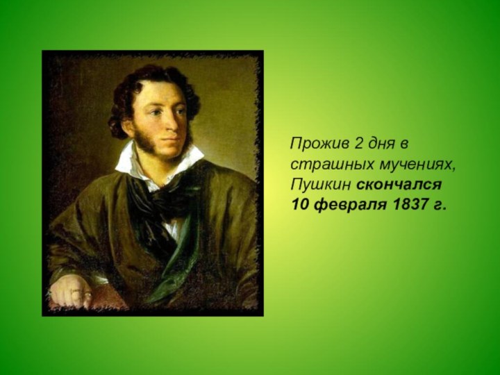 Прожив 2 дня в страшных мучениях, Пушкин скончался  10 февраля 1837 г.