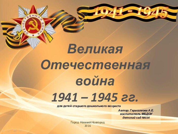 Великая Отечественная война 1941 – 1945 гг.Город Нижний Новгород2016Автор: Герасимова А.Е. воспитатель