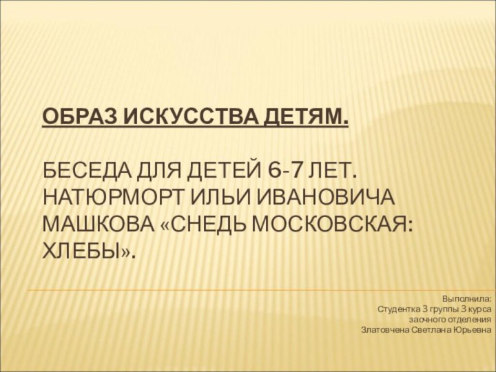 ОБРАЗ ИСКУССТВА ДЕТЯМ.  БЕСЕДА ДЛЯ ДЕТЕЙ 6-7 ЛЕТ. НАТЮРМОРТ ИЛЬИ ИВАНОВИЧА