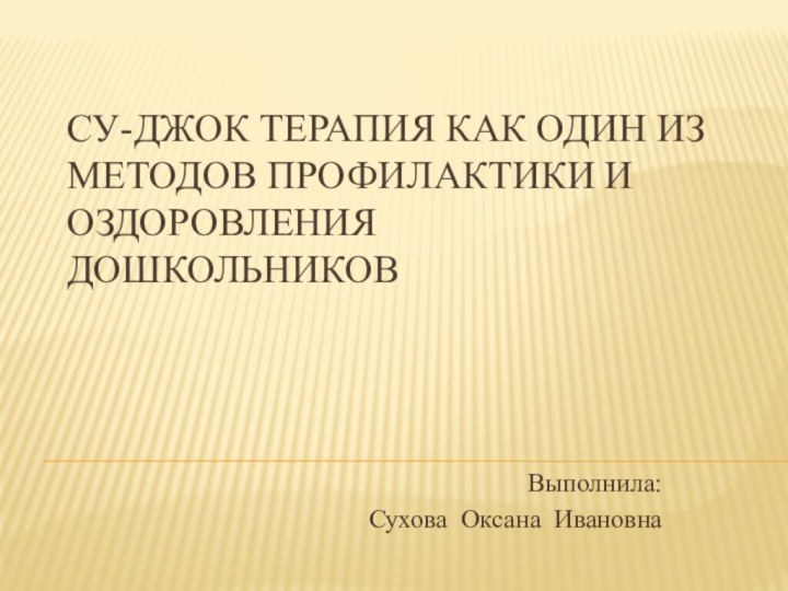 Су-Джок терапия как один из методов профилактики и оздоровления дошкольниковВыполнила: Сухова Оксана Ивановна